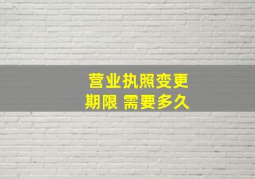 营业执照变更期限 需要多久